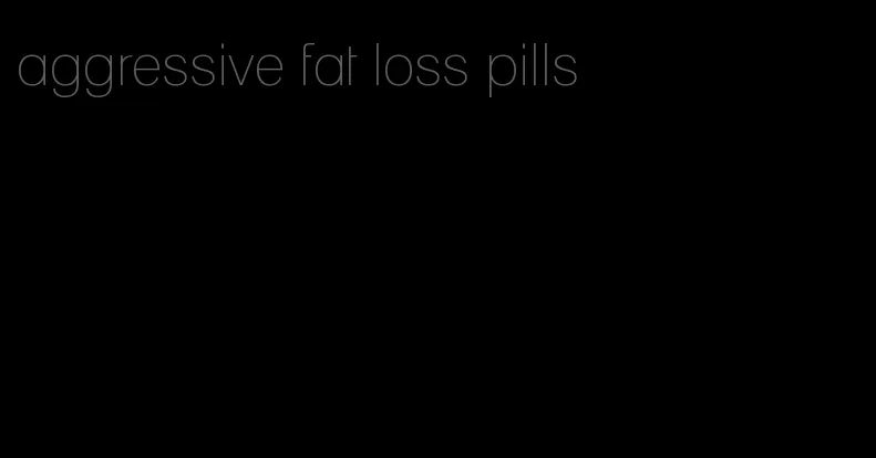 aggressive fat loss pills