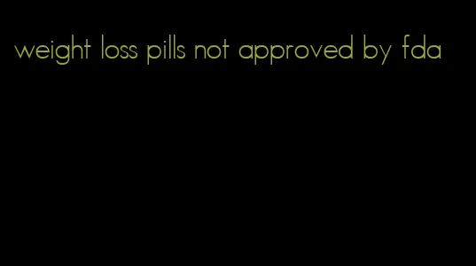 weight loss pills not approved by fda