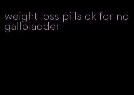 weight loss pills ok for no gallbladder