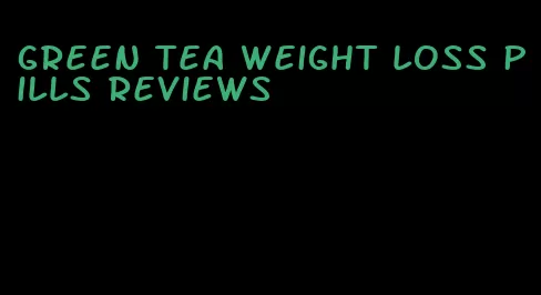 green tea weight loss pills reviews