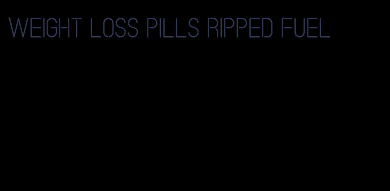 weight loss pills ripped fuel