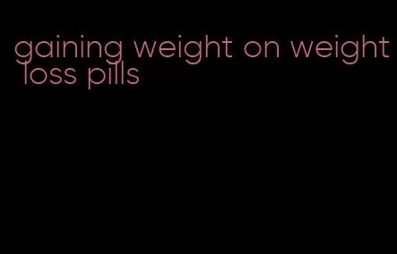 gaining weight on weight loss pills