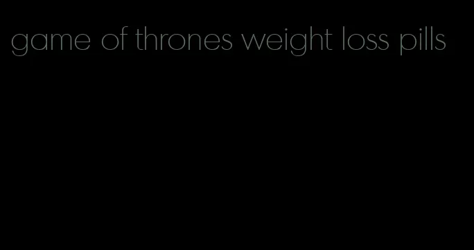 game of thrones weight loss pills