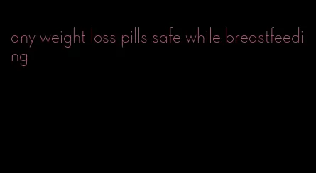 any weight loss pills safe while breastfeeding