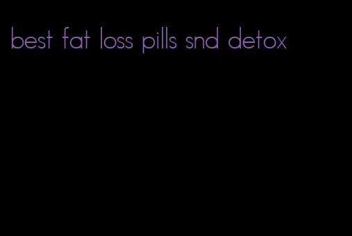 best fat loss pills snd detox