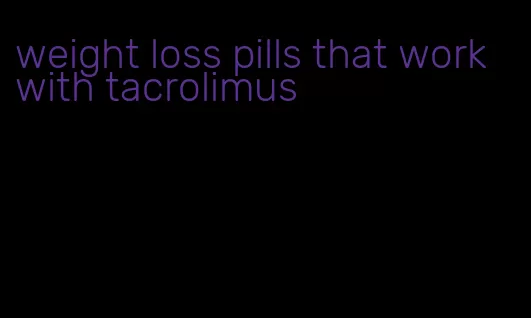 weight loss pills that work with tacrolimus