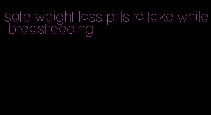 safe weight loss pills to take while breastfeeding