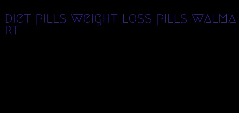 diet pills weight loss pills walmart