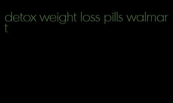 detox weight loss pills walmart