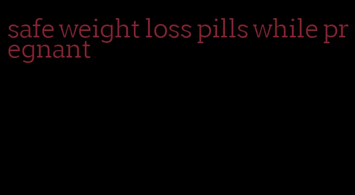 safe weight loss pills while pregnant