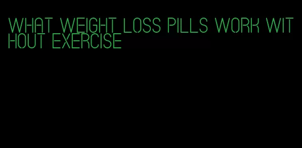 what weight loss pills work without exercise