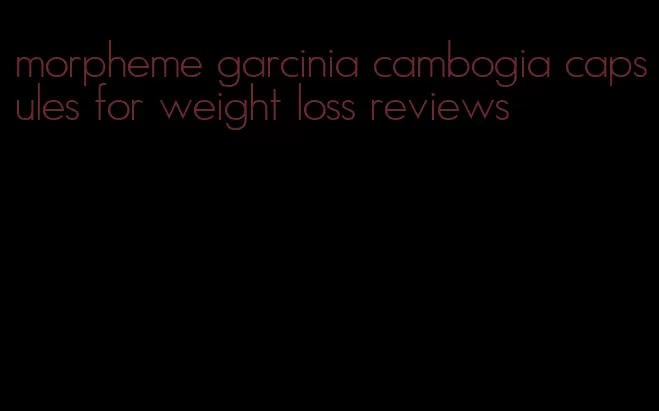 morpheme garcinia cambogia capsules for weight loss reviews