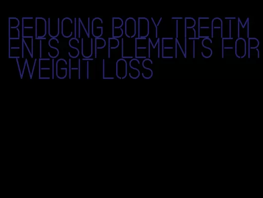 reducing body treatments supplements for weight loss