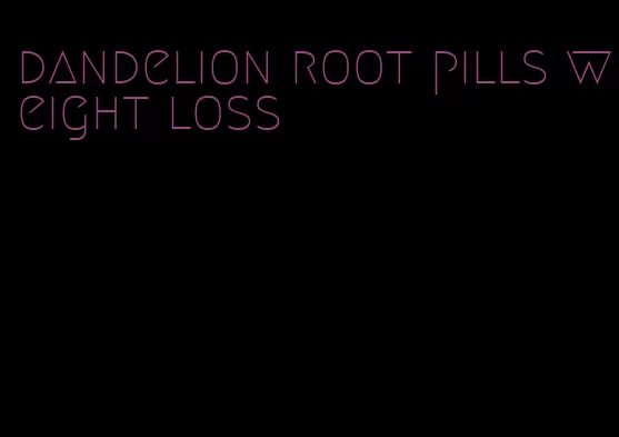 dandelion root pills weight loss