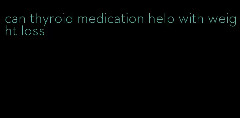 can thyroid medication help with weight loss