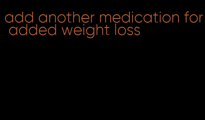 add another medication for added weight loss