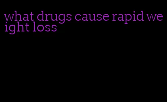 what drugs cause rapid weight loss