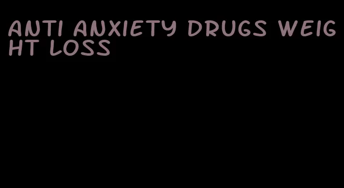 anti anxiety drugs weight loss