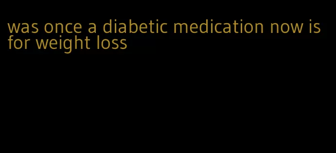 was once a diabetic medication now is for weight loss