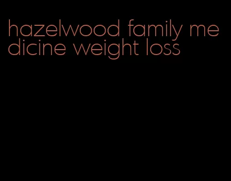 hazelwood family medicine weight loss