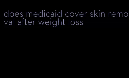 does medicaid cover skin removal after weight loss