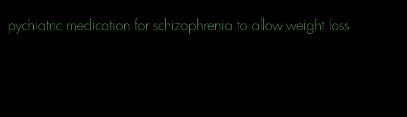 pychiatric medication for schizophrenia to allow weight loss