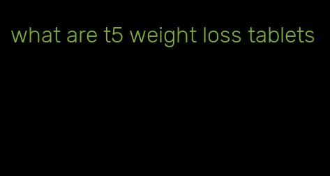 what are t5 weight loss tablets