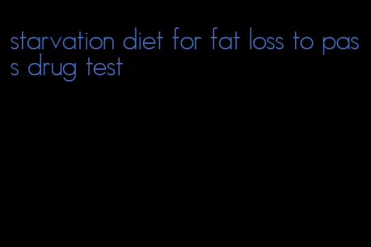 starvation diet for fat loss to pass drug test