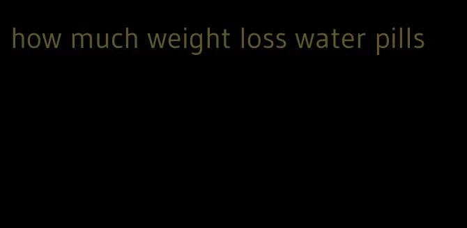 how much weight loss water pills