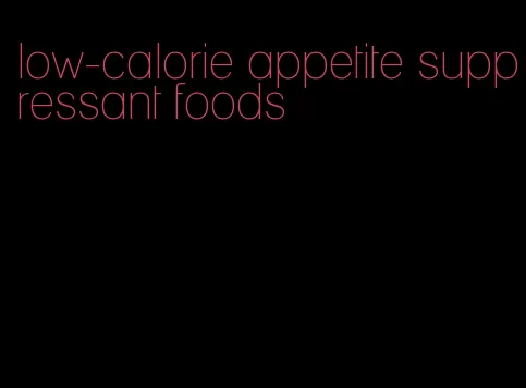 low-calorie appetite suppressant foods