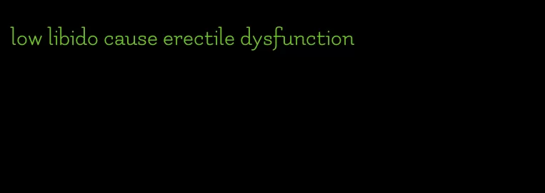 low libido cause erectile dysfunction