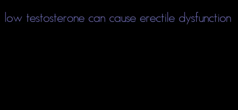 low testosterone can cause erectile dysfunction