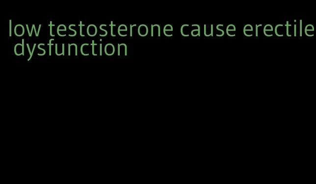 low testosterone cause erectile dysfunction