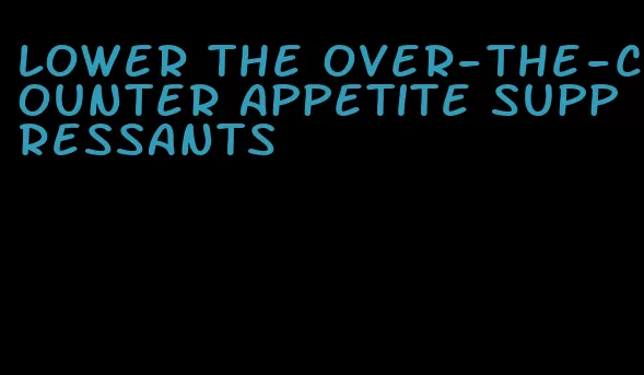 lower the over-the-counter appetite suppressants