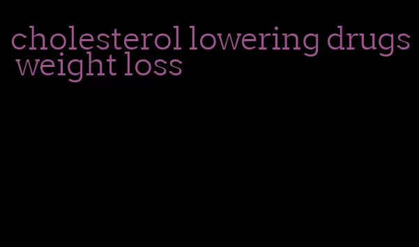 cholesterol lowering drugs weight loss