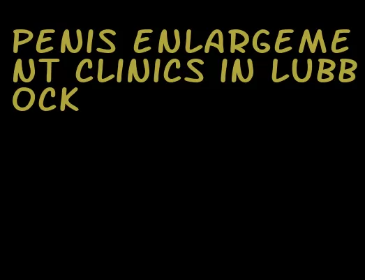 penis enlargement clinics in lubbock