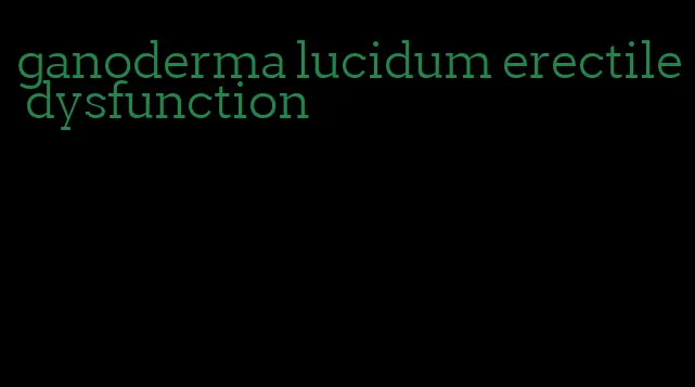 ganoderma lucidum erectile dysfunction