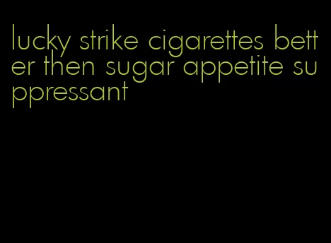 lucky strike cigarettes better then sugar appetite suppressant