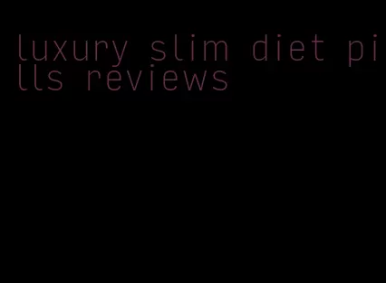 luxury slim diet pills reviews