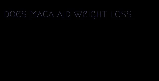 does maca aid weight loss