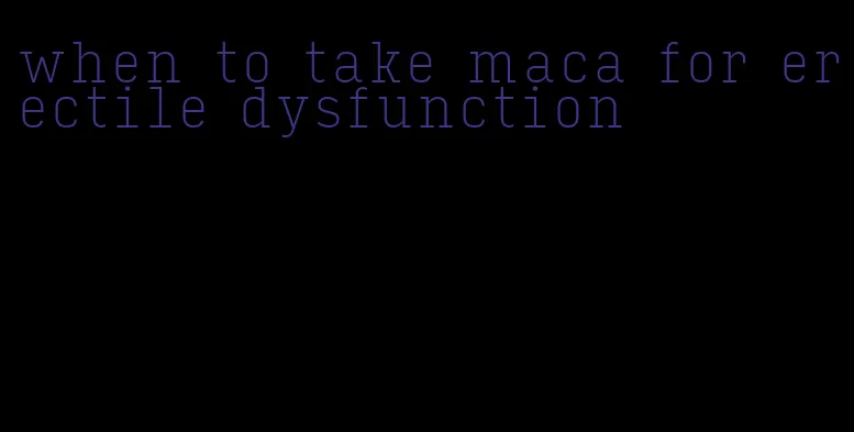 when to take maca for erectile dysfunction