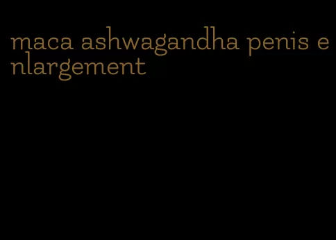 maca ashwagandha penis enlargement