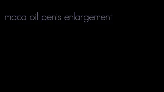 maca oil penis enlargement