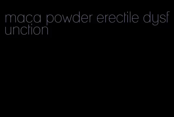 maca powder erectile dysfunction