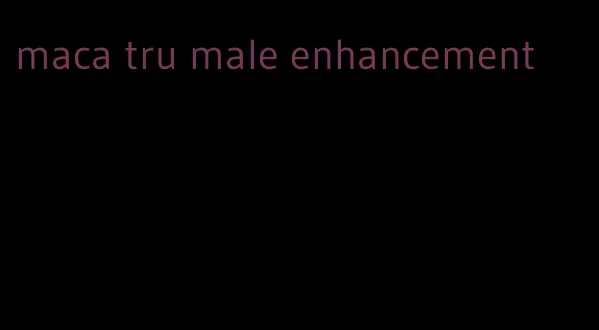 maca tru male enhancement