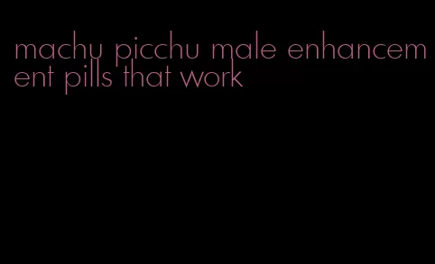 machu picchu male enhancement pills that work