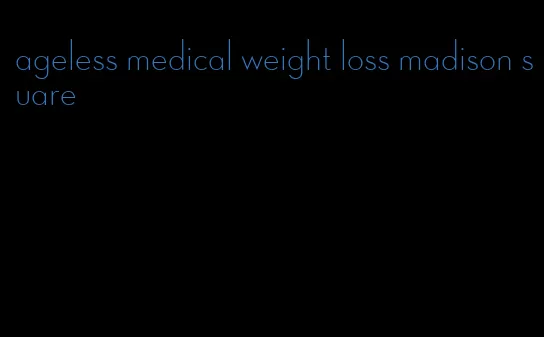 ageless medical weight loss madison suare