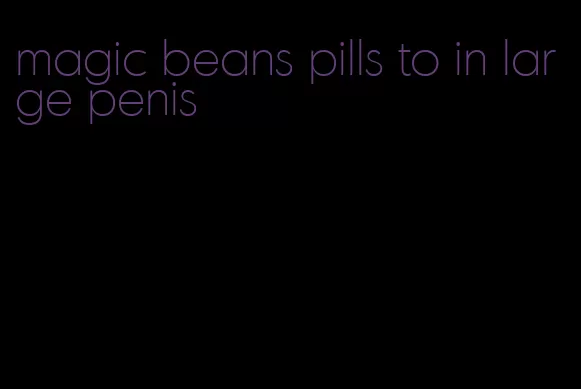 magic beans pills to in large penis