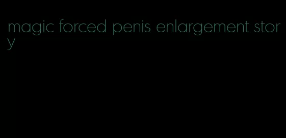 magic forced penis enlargement story