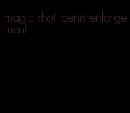 magic shot penis enlargement